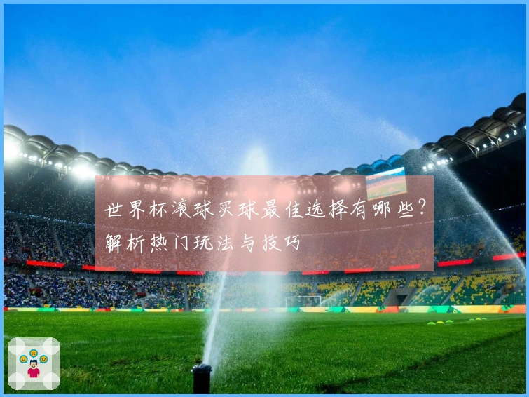 世界杯滚球买球最佳选择有哪些？解析热门玩法与技巧