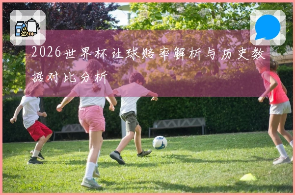 2026世界杯让球赔率解析与历史数据对比分析