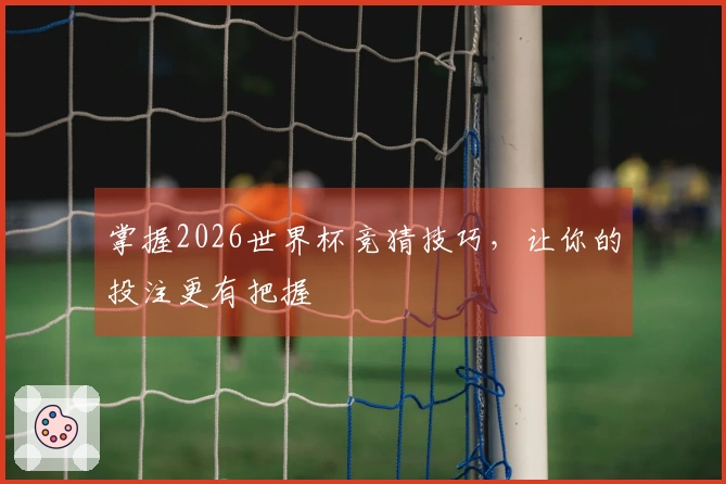 掌握2026世界杯竞猜技巧，让你的投注更有把握
