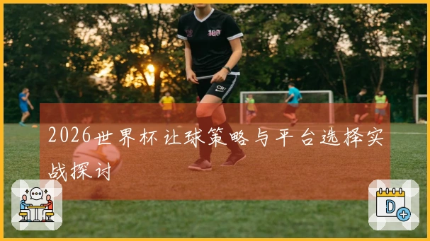 2026世界杯让球策略与平台选择实战探讨