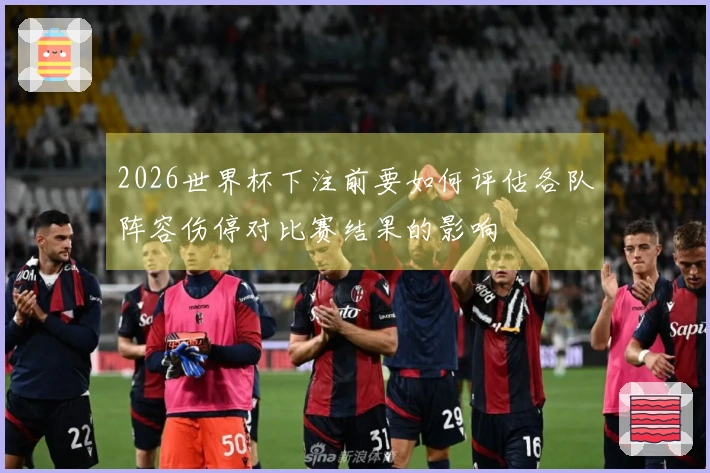 2026世界杯下注前要如何评估各队阵容伤停对比赛结果的影响