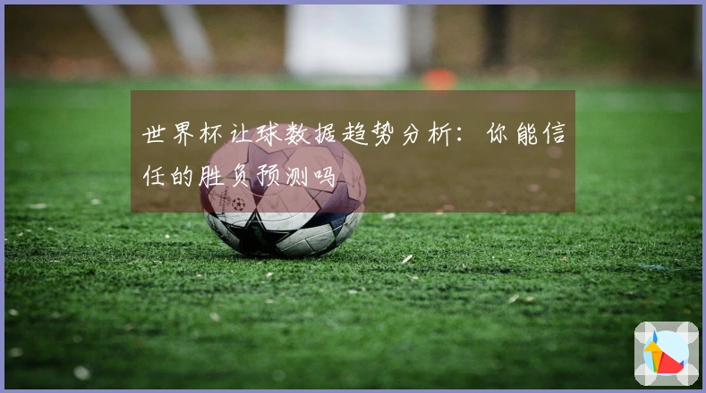 世界杯让球数据趋势分析：你能信任的胜负预测吗