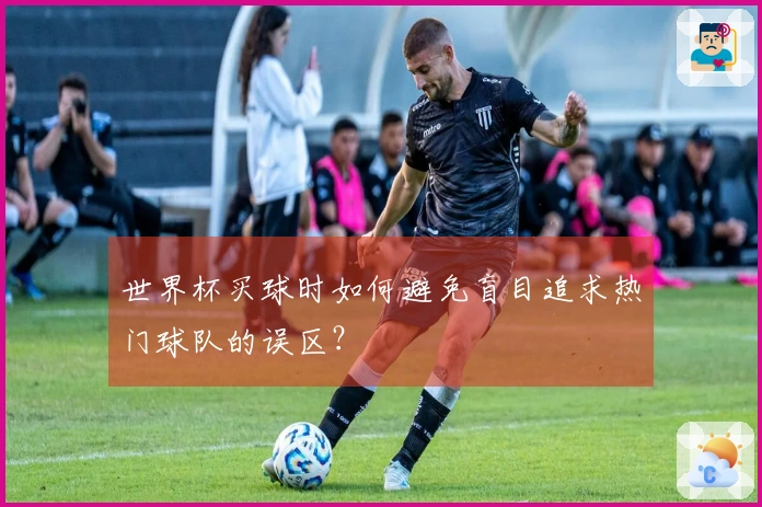 世界杯买球时如何避免盲目追求热门球队的误区？