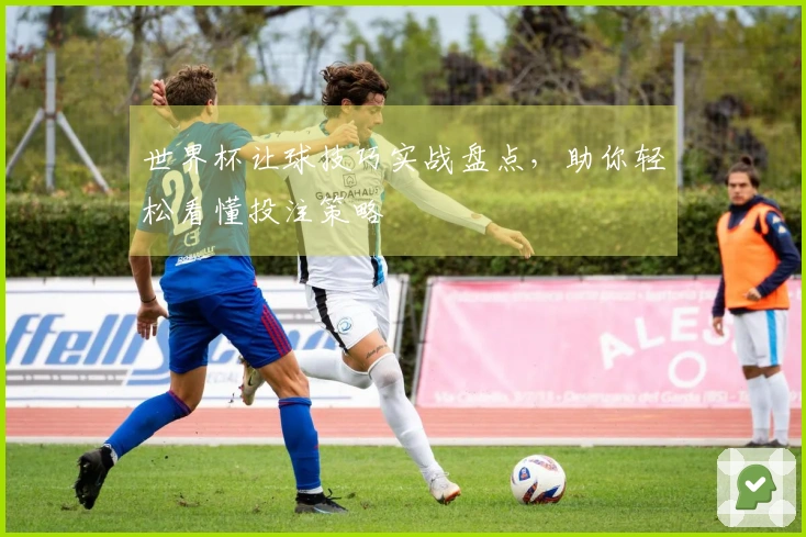世界杯让球技巧实战盘点，助你轻松看懂投注策略