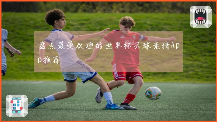 盘点最受欢迎的世界杯买球竞猜App推荐