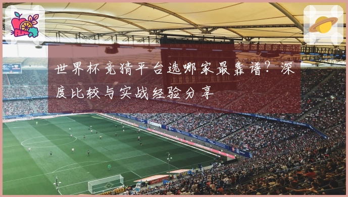 世界杯竞猜平台选哪家最靠谱？深度比较与实战经验分享