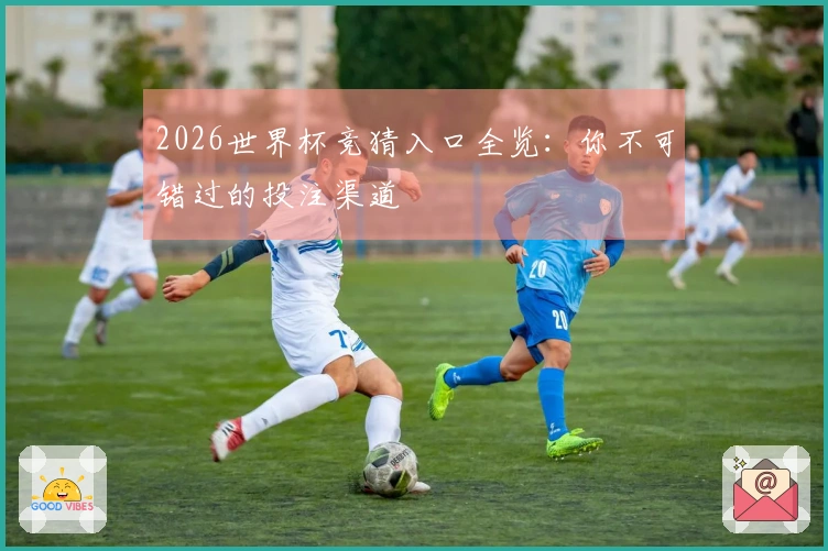 2026世界杯竞猜入口全览：你不可错过的投注渠道