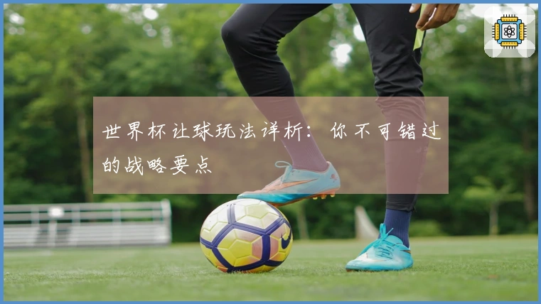 世界杯让球玩法详析：你不可错过的战略要点