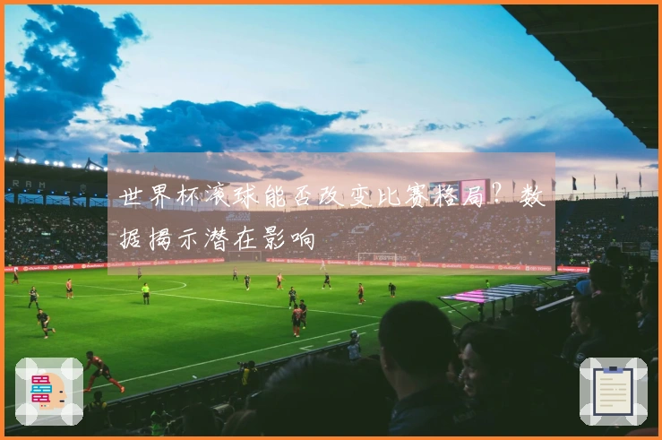 世界杯滚球能否改变比赛格局？数据揭示潜在影响